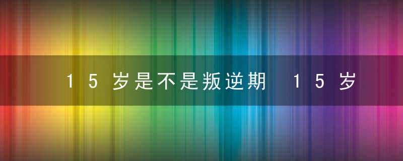 15岁是不是叛逆期 15岁的男孩叛逆期应该怎么办